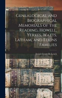 Genealogical and Biographical Memorials of the Reading, Howell, Yerkes, Watts, Latham, and Elkins Families - Josiah Granville Leach