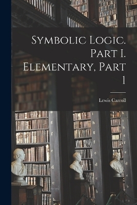Symbolic Logic. Part I. Elementary, Part 1 - Lewis Carroll