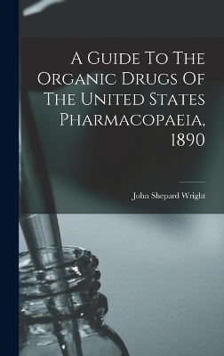 A Guide To The Organic Drugs Of The United States Pharmacopaeia, 1890 - John Shepard Wright