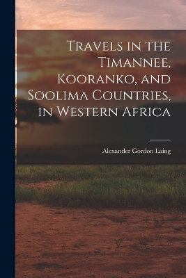 Travels in the Timannee, Kooranko, and Soolima Countries, in Western Africa - Alexander Gordon Laing