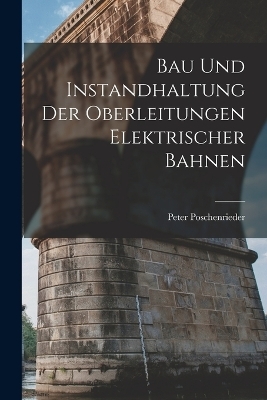 Bau Und Instandhaltung Der Oberleitungen Elektrischer Bahnen - Peter Poschenrieder