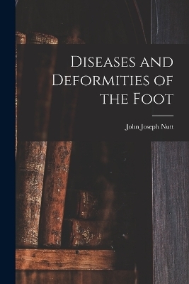 Diseases and Deformities of the Foot - John Joseph Nutt