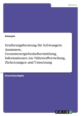 ErnÃ¤hrungsberatung fÃ¼r Schwangere. Anamnese, Gesamtenergiebedarfsermittlung, Informationen zur NÃ¤hrstoffverteilung, Zielsetzungen und Umsetzung -  Anonym