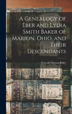 A Genealogy of Eber and Lydia Smith Baker of Marion, Ohio, and Their Descendants - Elwood Thomas Baker