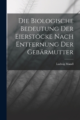 Die Biologische Bedeutung Der Eierstöcke Nach Entfernung Der Gebärmutter - Ludwig Mandl