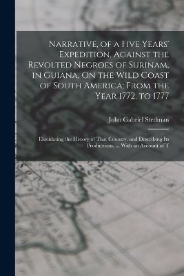 Narrative, of a Five Years' Expedition, Against the Revolted Negroes of Surinam, in Guiana, On the Wild Coast of South America; From the Year 1772, to 1777 - John Gabriel Stedman