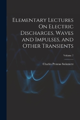 Elementary Lectures On Electric Discharges, Waves and Impulses, and Other Transients; Volume 7 - Charles Proteus Steinmetz