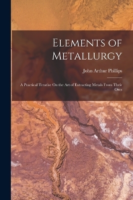 Elements of Metallurgy - John Arthur Phillips