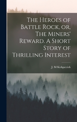 The Heroes of Battle Rock, or, The Miners' Reward. A Short Story of Thrilling Interest - Kirkpatrick J M