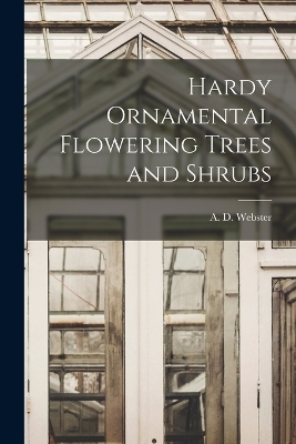 Hardy Ornamental Flowering Trees and Shrubs - A D Webster