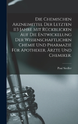 Die chemischen Arzneimittel der letzten 113 Jahre mit Rückblicken auf die Entwickelung der wissenschaftlichen Chemie und Pharmazie für Apotheker, Ärzte und Chemiker. - Paul Siedler