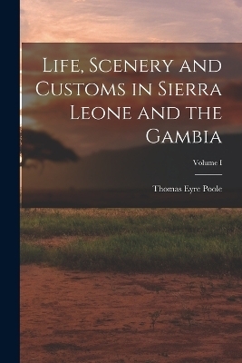 Life, Scenery and Customs in Sierra Leone and the Gambia; Volume I - Thomas Eyre Poole