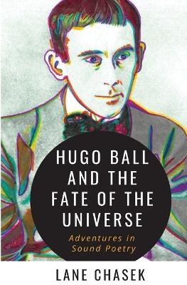 Hugo Ball and the Fate of the Universe - Lane Chasek