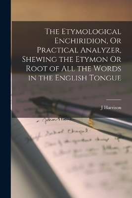 The Etymological Enchiridion, Or Practical Analyzer, Shewing the Etymon Or Root of All the Words in the English Tongue - J Harrison