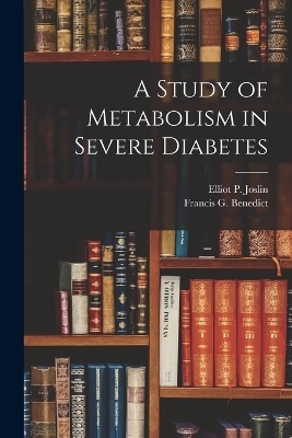 A Study of Metabolism in Severe Diabetes - Francis G Benedict, Elliot P Joslin