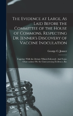 The Evidence at Large, As Laid Before the Committee of the House of Commons, Respecting Dr. Jenner's Discovery of Vaccine Inoculation - George C Jenner