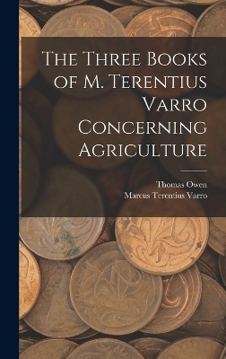 The Three Books of M. Terentius Varro Concerning Agriculture - Marcus Terentius Varro, Thomas Owen