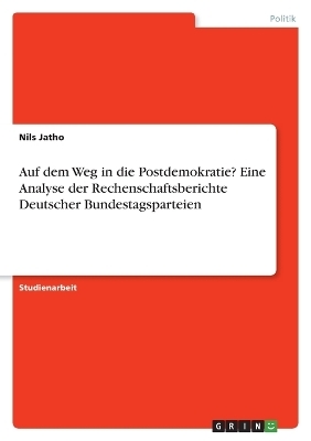 Auf dem Weg in die Postdemokratie? Eine Analyse der Rechenschaftsberichte Deutscher Bundestagsparteien - Nils Jatho