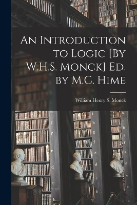 An Introduction to Logic [By W.H.S. Monck] Ed. by M.C. Hime - William Henry S Monck