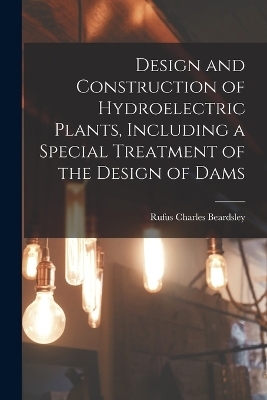 Design and Construction of Hydroelectric Plants, Including a Special Treatment of the Design of Dams - Rufus Charles Beardsley