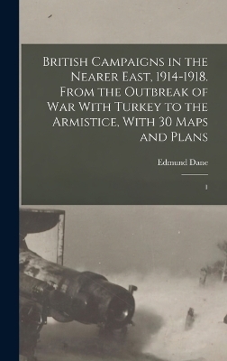 British Campaigns in the Nearer East, 1914-1918. From the Outbreak of war With Turkey to the Armistice, With 30 Maps and Plans - Edmund Dane