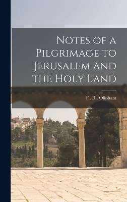 Notes of a Pilgrimage to Jerusalem and the Holy Land - F R Oliphant