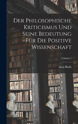 Der Philosophische Kriticismus Und Seine Bedeutung Für Die Positive Wissenschaft; Volume 2 - Alois Riehl