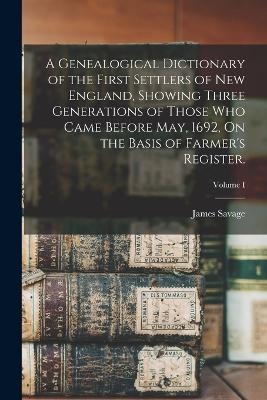 A Genealogical Dictionary of the First Settlers of New England, Showing Three Generations of Those Who Came Before May, 1692, On the Basis of Farmer's Register.; Volume I - James Savage