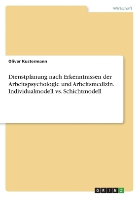 Dienstplanung nach Erkenntnissen der Arbeitspsychologie und Arbeitsmedizin. Individualmodell vs. Schichtmodell - Oliver Kustermann