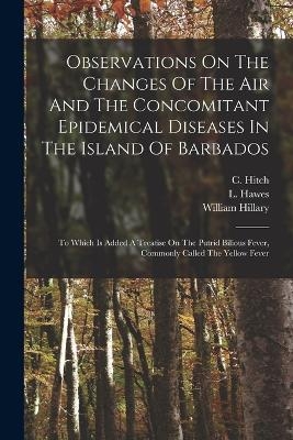 Observations On The Changes Of The Air And The Concomitant Epidemical Diseases In The Island Of Barbados - C Hitch, L Hawes, William Hillary