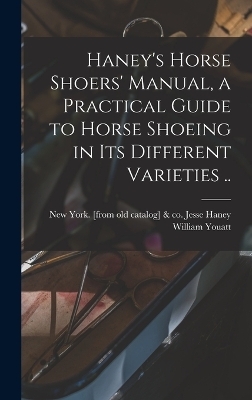 Haney's Horse Shoers' Manual, a Practical Guide to Horse Shoeing in its Different Varieties .. - William Youatt