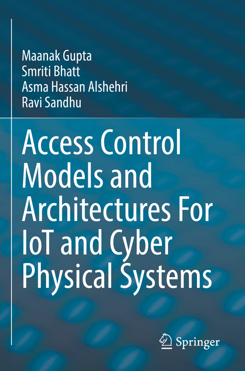 Access Control Models and Architectures For IoT and Cyber Physical Systems - Maanak Gupta, Smriti Bhatt, Asma Hassan Alshehri, Ravi Sandhu