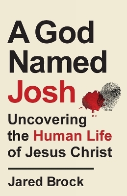 A God Named Josh - Uncovering the Human Life of Jesus Christ - Jared Brock