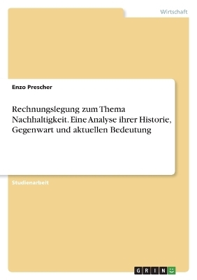 Rechnungslegung zum Thema Nachhaltigkeit. Eine Analyse ihrer Historie, Gegenwart und aktuellen Bedeutung - Enzo Prescher