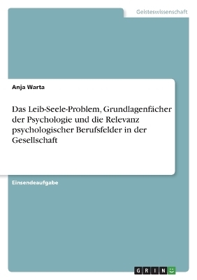 Das Leib-Seele-Problem, GrundlagenfÃ¤cher der Psychologie und die Relevanz psychologischer Berufsfelder in der Gesellschaft - Anja Warta