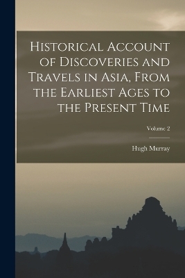 Historical Account of Discoveries and Travels in Asia, From the Earliest Ages to the Present Time; Volume 2 - Hugh Murray