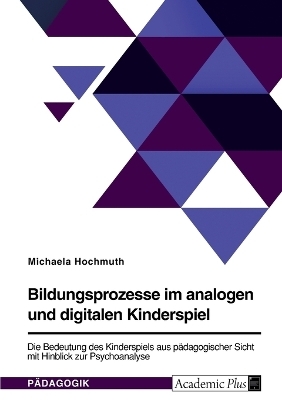 Bildungsprozesse im analogen und digitalen Kinderspiel. Die Bedeutung des Kinderspiels aus pÃ¤dagogischer Sicht mit Hinblick zur Psychoanalyse - Michaela Hochmuth