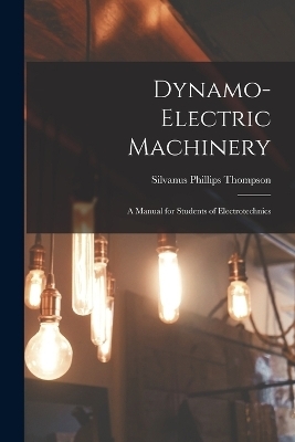 Dynamo-Electric Machinery; a Manual for Students of Electrotechnics - Thompson Silvanus Phillips