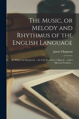 The Music, or Melody and Rhythmus of the English Language; in Which are Explained ... the Five Accidents of Speech ... and a Musical Notation .. - James Chapman