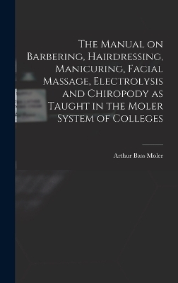 The Manual on Barbering, Hairdressing, Manicuring, Facial Massage, Electrolysis and Chiropody as Taught in the Moler System of Colleges - 