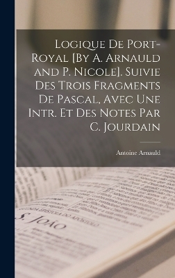 Logique De Port-Royal [By A. Arnauld and P. Nicole]. Suivie Des Trois Fragments De Pascal, Avec Une Intr. Et Des Notes Par C. Jourdain - Antoine Arnauld