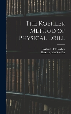 The Koehler Method of Physical Drill - Herman John Koehler, William Hale Wilbur