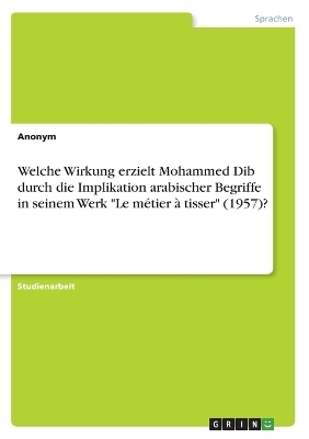 Welche Wirkung erzielt Mohammed Dib durch die Implikation arabischer Begriffe in seinem Werk "Le mÃ©tier Ã  tisser" (1957)? -  Anonymous