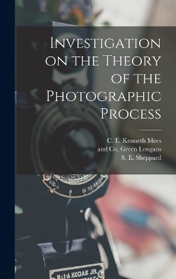 Investigation on the Theory of the Photographic Process - S E Sheppard, C E Kenneth Mees