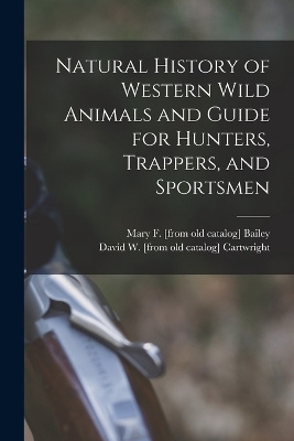 Natural History of Western Wild Animals and Guide for Hunters, Trappers, and Sportsmen - David W Cartwright, Mary F [From Old Catalog] Bailey