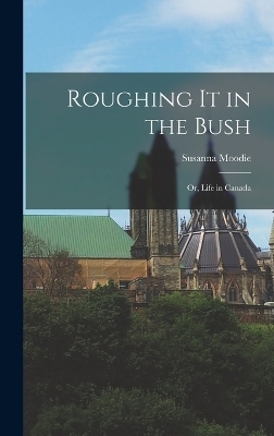 Roughing it in the Bush; or, Life in Canada - Susanna Moodie