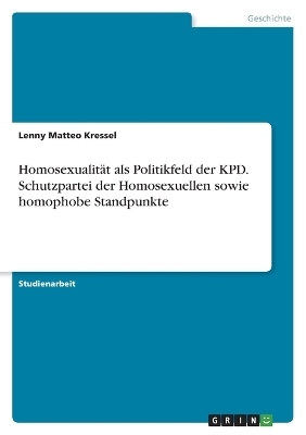 HomosexualitÃ¤t als Politikfeld der KPD. Schutzpartei der Homosexuellen sowie homophobe Standpunkte - Lenny Matteo Kressel