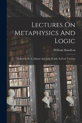 Lectures On Metaphysics And Logic - William Hamilton