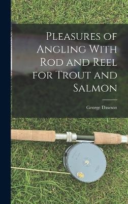 Pleasures of Angling With Rod and Reel for Trout and Salmon - George Dawson