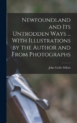 Newfoundland and its Untrodden Ways ... With Illustrations by the Author and From Photographs - John Guille Millais